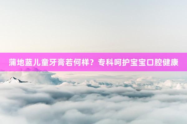 蒲地蓝儿童牙膏若何样？专科呵护宝宝口腔健康