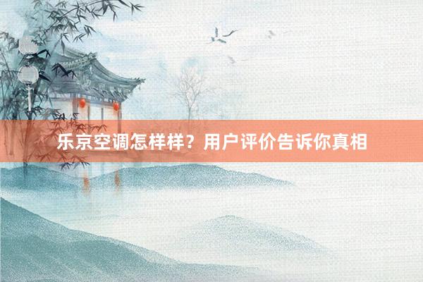 乐京空调怎样样？用户评价告诉你真相
